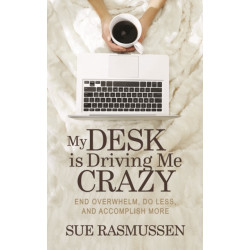 My Desk is Driving Me Crazy: End Overwhelm, Do Less, and Accomplish More