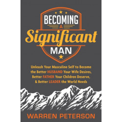 Becoming a Significant Man: Unleash Your Masculine Self to Become the Better Husband Your Wife Desires, Better Father Your Children Deserve, and Better Leader the World Needs