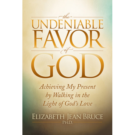 The Undeniable Favor of God: Achieving My Present by Walking in the Light of God's Love