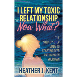 I Left My Toxic Relationship Now What?: The Step-By-Step Guide to Starting Over and Living on Your Own