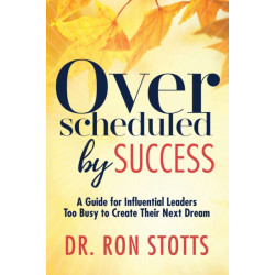 Overscheduled by Success: A Guide for Influential Leaders Too Busyto Create Their Next Dream