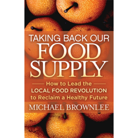 Taking Back Our Food Supply: How to Lead the Local Food Revolution to Reclaim a Healthy Future