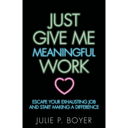 Just Give Me Meaningful Work: Escape Your Exhausting Job and Start Making a Difference