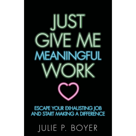 Just Give Me Meaningful Work: Escape Your Exhausting Job and Start Making a Difference