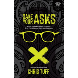 Save Your Asks: Evolve Your Networking Currencies. Grow Your Influence. Triple Your Business.