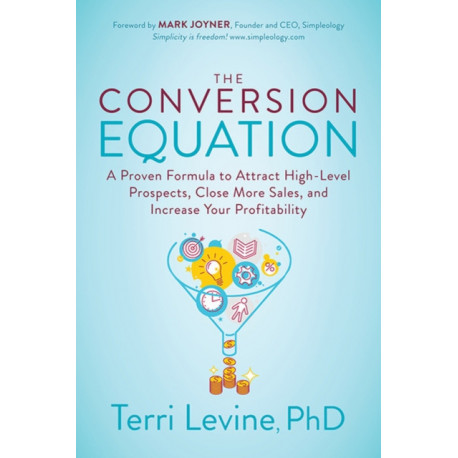 The Conversion Equation: A Proven Formula to Attract High-Level Prospects, Close More Sales, and Increase Your Profitability