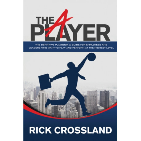 The A Player: The Definitive Playbook and Guide for Employees and Leaders Who Want to Play and Perform at the Highest Level