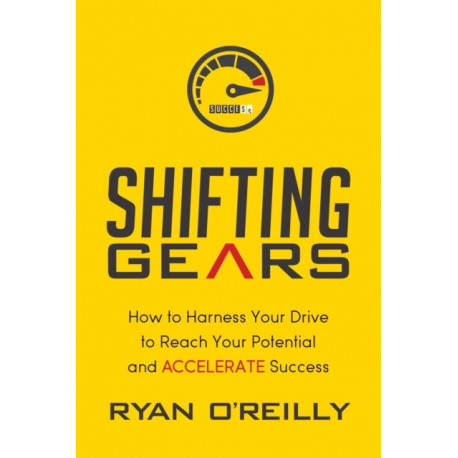 Shifting Gears: How to Harness Your Drive to Reach Your Potential and Accelerate Success