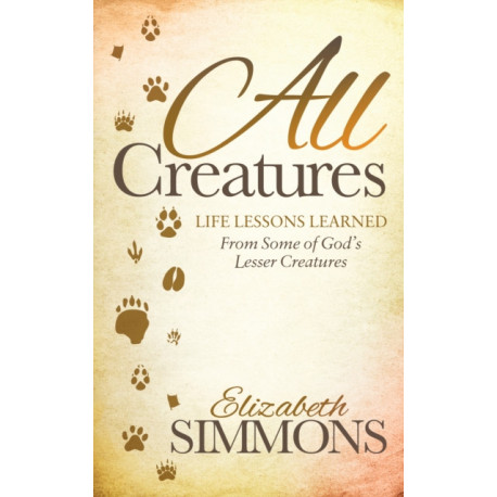All Creatures: Life Lessons Learned From Some of God's Lesser Creatures