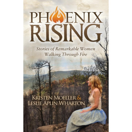 Phoenix Rising: Stories of Remarkable Women Walking Through Fire