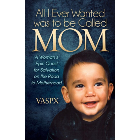 All I Ever Wanted was to be Called MOM: A Woman's Epic Quest for Salvation on the Road to Motherhood
