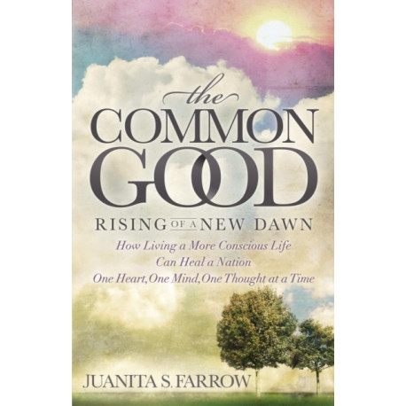 The Common Good: Rising of a New Dawn How Living a More Conscious Life Can Heal a Nation One Heart, One Mind, One Thought at a Time