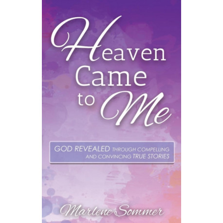 Heaven Came to Me: God Revealed Through Compelling and Convincing True Stores