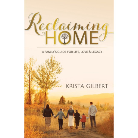 Reclaiming Home: The Family's Guide for Life, Love and Legacy