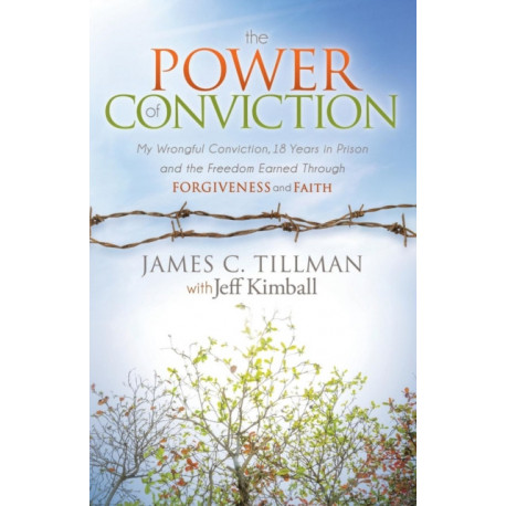 The Power of Conviction: My Wrongful Conviction 18 Years in Prison and the Freedom Earned Through Forgiveness and Faith