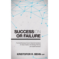 Succession or Failure: The Small Business Owner's Essential Handbook for Value Creation, Exit Strategy Planning and Capital Extraction