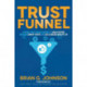 Trust Funnel: Leverage Today's Online Currency to Grab Attention, Drive and Convert Traffic, and Live a Fabulous Wealthy Life