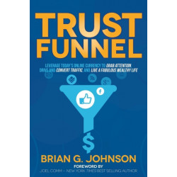 Trust Funnel: Leverage Today's Online Currency to Grab Attention, Drive and Convert Traffic, and Live a Fabulous Wealthy Life