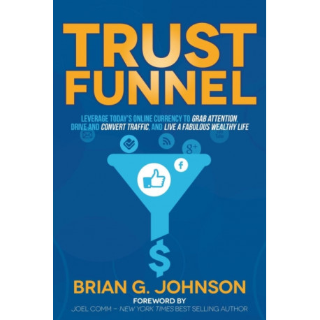 Trust Funnel: Leverage Today's Online Currency to Grab Attention, Drive and Convert Traffic, and Live a Fabulous Wealthy Life