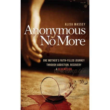 Anonymous No More: One Mother's Faith-Filled Journey Through Addiction, Recovery & Redemption