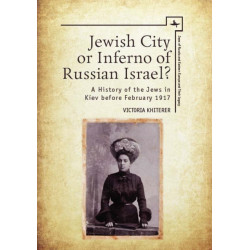 Jewish City or Inferno of Russian Israel?: A History of the Jews in Kiev before February 1917