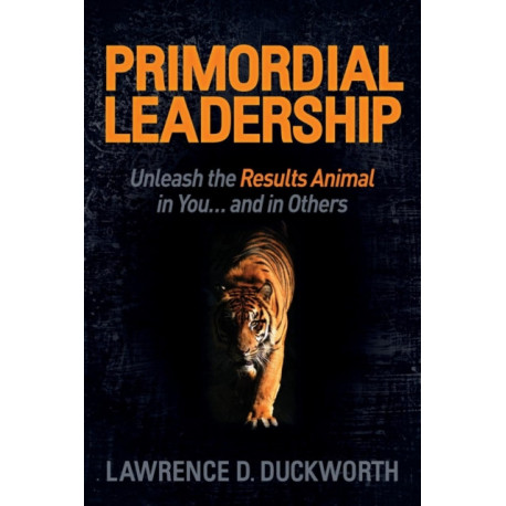 Primordial Leadership: Unleash the Results Animal in You...and in Others