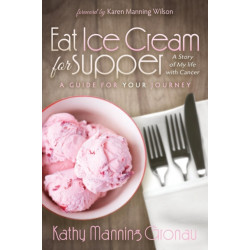 Eat Ice Cream for Supper: A Story of My Life with Cancer. A Guide for Your Journey