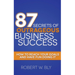 87 Secrets of Outrageous Business Success: How to Reach Your Goals and Have Fun Doing It