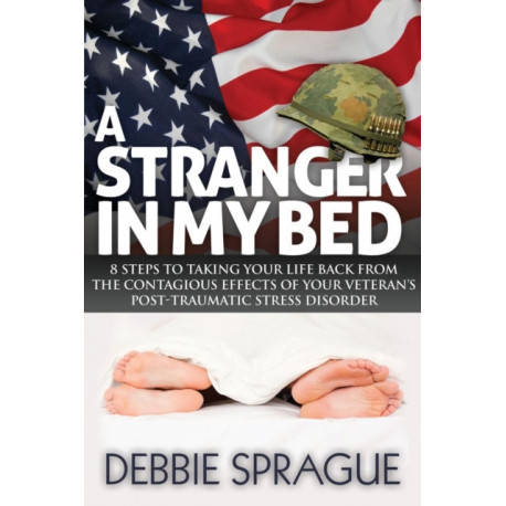 A Stranger In My Bed: 8 Steps to Taking Your Life Back From the Contagious Effects of Your Veteran's Post-Traumatic Stress Disorder