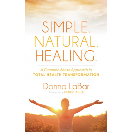 Simple. Natural. Healing.: A Common Sense Approach to Total Health Transformation