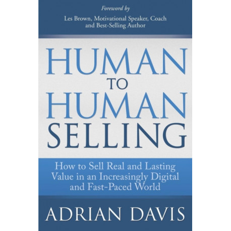 Human to Human Selling: How to Sell Real and Lasting Value in an Increasingly Digital and Fast-Paced World