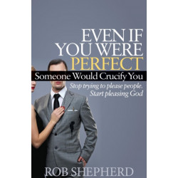 Even If You Were Perfect, Someone Would Crucify You: Stop trying to please people. Start pleasing God