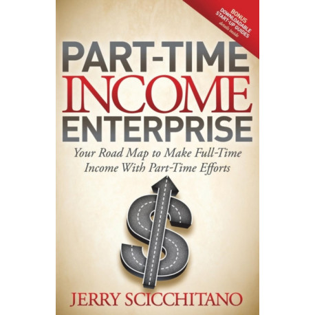 Part-Time Income Enterprise: Your Road Map to Make Full-Time Income With Part-Time Efforts