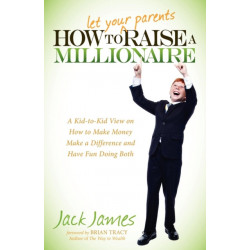 How to Let Your Parents Raise a Millionaire: A Kid-to-Kid View on How to Make Money Make a Difference and Have Fun Doing Both