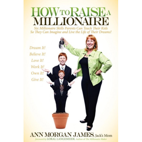 How to Raise a Millionaire: Six Millionaire Skills Parents Can Teach Their Kids So They Can Imagine and Live the Life of Their Dreams!
