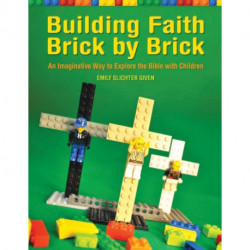Building Faith Brick by Brick: An Imaginative Way to Explore the Bible with Children