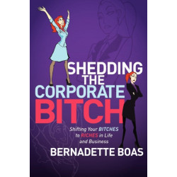 Shedding the Corporate Bitch: Shifting Your Bitches to Riches in Life and Business