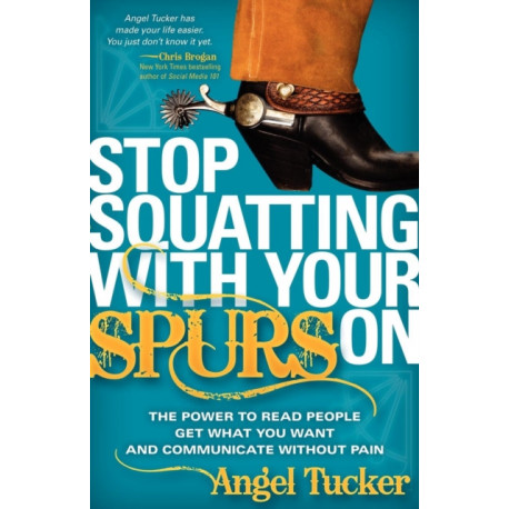 Stop Squatting With Your Spurs On: The Power to Read People, Get what you Want, and Communicate without Pain
