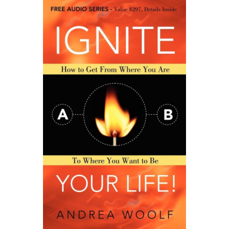 Ignite Your Life!: How to Get From Where You Are To Where You Want to Be