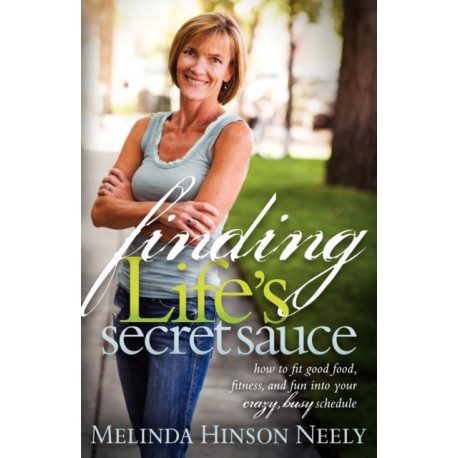 Finding Life's Secret Sauce: How to fit good food, fitness, and fun into your crazy, busy schedule