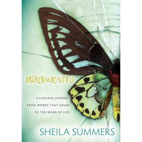 Broken To Beautiful: A Lifelong Journey From Words That Crush To The Word Of Life