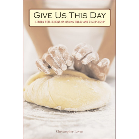 Give Us This Day: Lenten Reflections on Baking Bread and Discipleship
