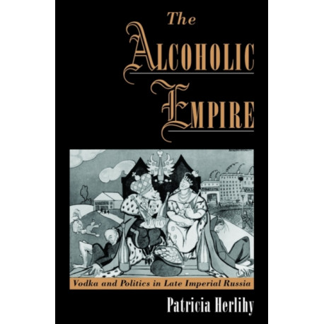 The Alcoholic Empire: Vodka and Politics in Late Imperial Russia