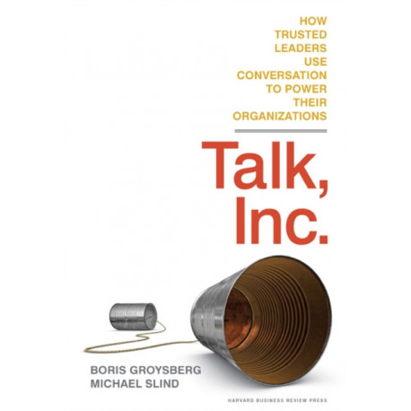 Talk, Inc.: How Trusted Leaders Use Conversation to Power their Organizations