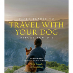 Fifty Places to Travel with Your Dog Before You Die: Dog Experts Share the World's Greatest Destinations