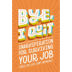 BYE, I Quit: Snarkspiration for Surviving Your Job (Until You Just Can’t Anymore)
