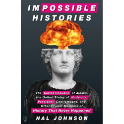 Impossible Histories: The Soviet Republic of Alaska, the United States of Hudsonia, President Charlemagne, and Other Pivotal Moments of History That Never Happened
