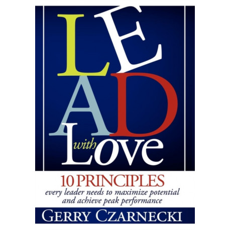 Lead With Love: 10 Principles Every Leader Needs to Maximize Potential and Achieve Peak Performance
