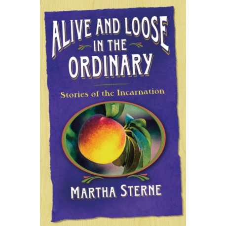Alive and Loose in the Ordinary: Stories of the Incarnation