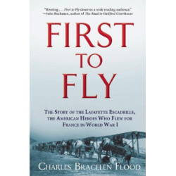 First to Fly: The Story of the Lafayette Escadrille, the American Heroes Who Flew For France in World War I
